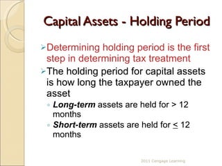 Capital Assets - Holding Period Determining holding period is the first step in determining tax treatment The holding period for capital assets is how long the taxpayer owned the asset Long-term  assets are held for > 12 months Short-term  assets are held for  <  12 months 2011 Cengage Learning 