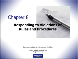 Chapter 8
  Responding to Violations of
    Rules and Procedures



       Comprehensive Classroom Management, 9th Edition

                © 2009 Pearson Education, Inc.
                     All rights reserved.
 