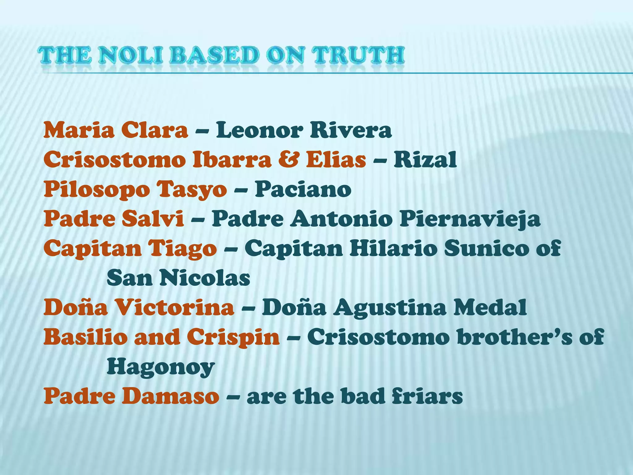 CHARACTERS OF NOLI ME TANGERE & SYNOPSIS OF THE NOVELCrisostomo Ibarra– A young and rich Filipino 	who studied in Europe/ sweetheart of 	Maria ClaraMaria Clara– Daughter of Capitan Tiago Padre Damaso– Franciscan friar who had been 	parish priest of San DiegoSan Diego– Ibarra’s native town for 20 yrs.Padre Salvi– young Dominican parish priest of 	BinondoSenor Guevarra– Elderly and Kind lieutenant 	of guardia civilDon Tiburcio– Bogus Spanish Physician