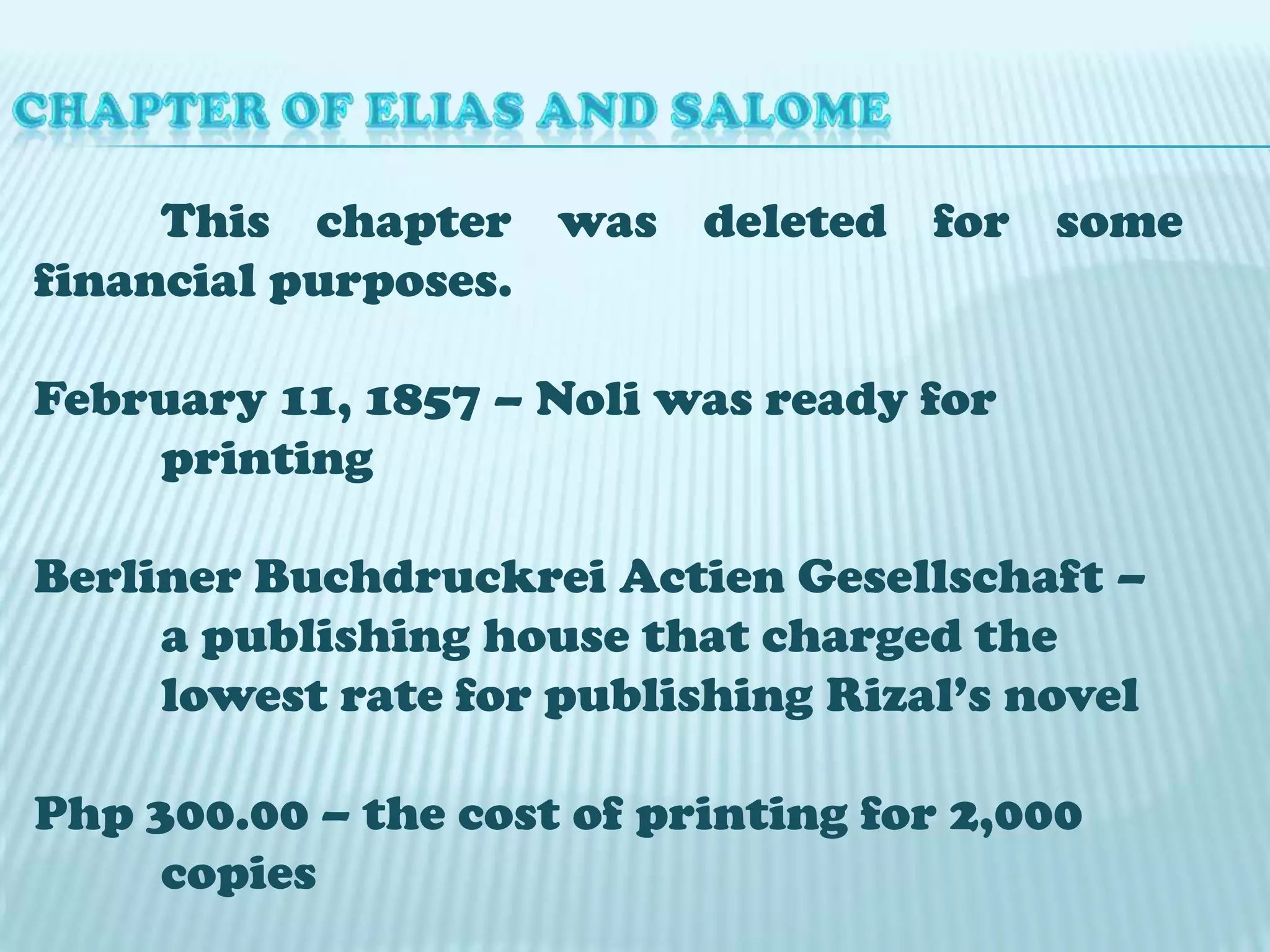 CHAPTER OF ELIAS AND SALOME	This chapter was deleted for some financial purposes.February 11, 1857 – Noli was ready for 	printingBerliner BuchdruckreiActienGesellschaft – 	a publishing house that charged the 	lowest rate for publishing Rizal’s novelPhp 300.00 – the cost of printing for 2,000 	copies 