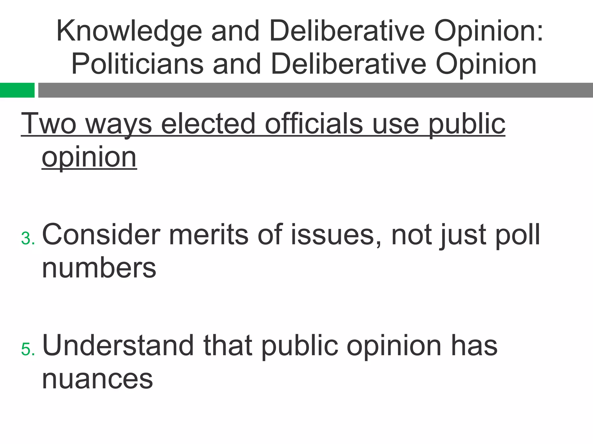Knowledge and Deliberative Opinion:  Politicians and Deliberative Opinion Two ways elected officials use public opinion Consider merits of issues, not just poll numbers  Understand that public opinion has nuances 