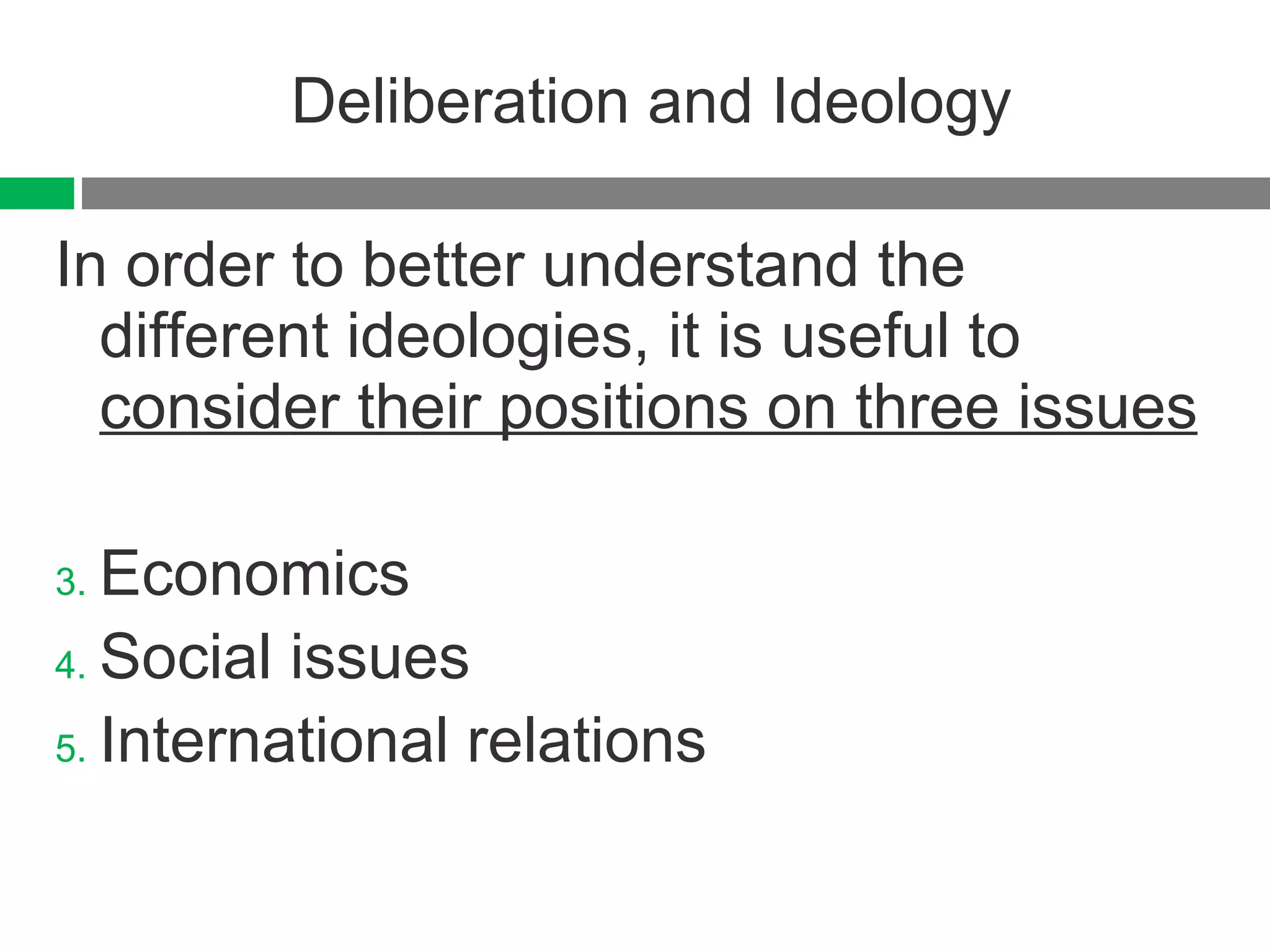 Deliberation and Ideology In order to better understand the different ideologies, it is useful to  consider their positions on three issues Economics Social issues International relations 