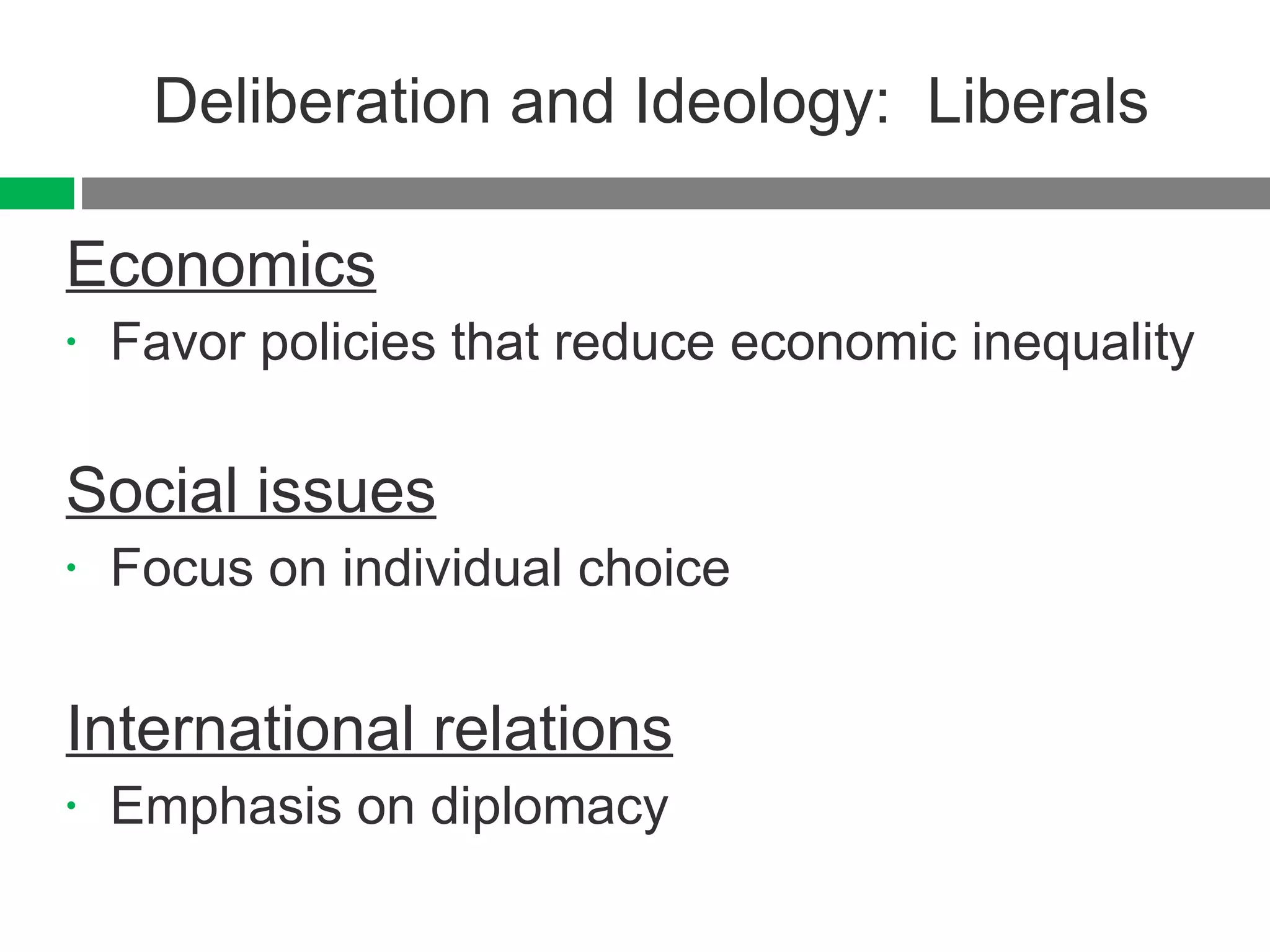 Deliberation and Ideology:  Liberals Economics Favor policies that reduce economic inequality Social issues Focus on individual choice International relations Emphasis on diplomacy 