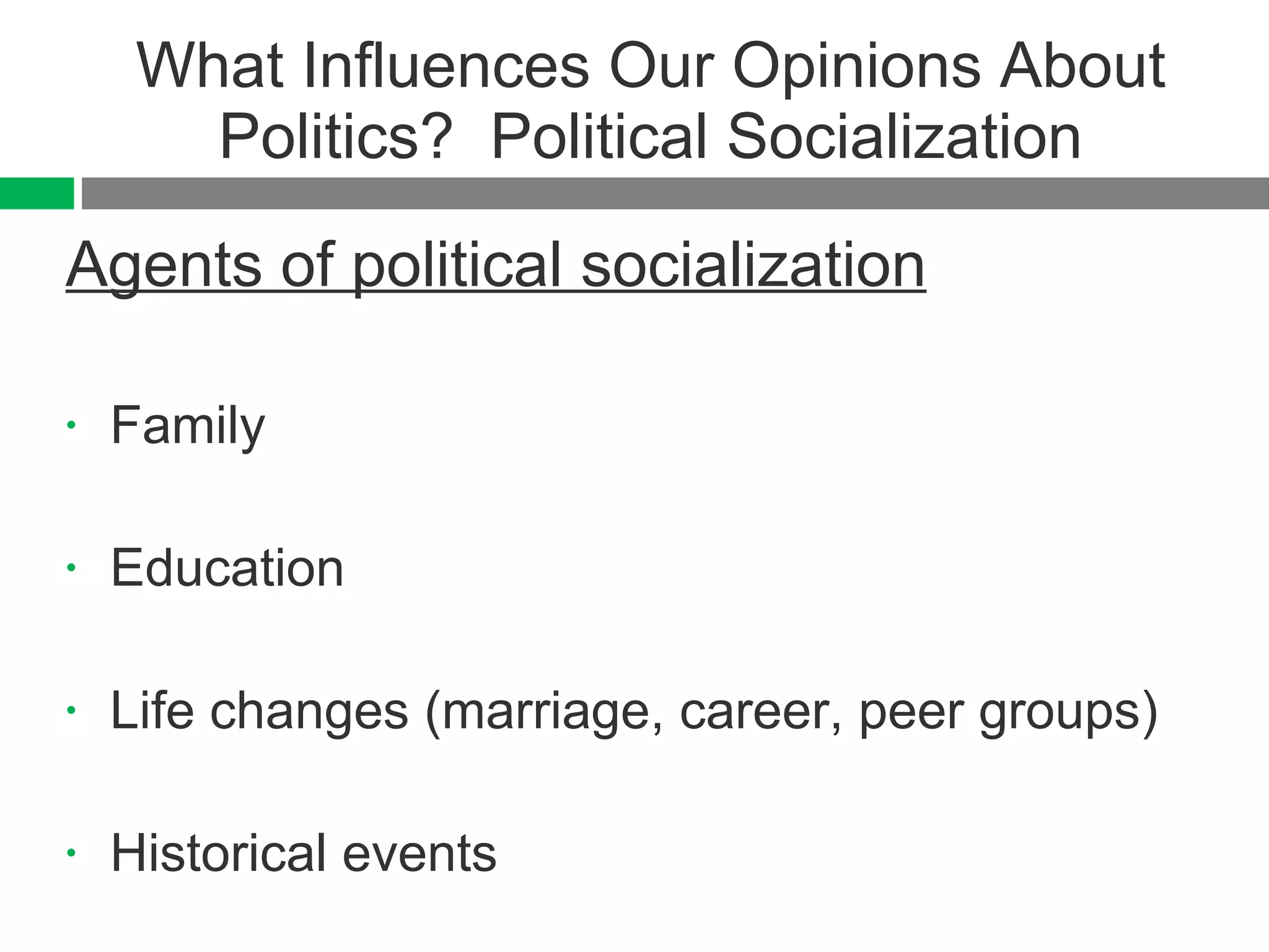 What Influences Our Opinions About Politics?  Political Socialization Agents of political socialization Family  Education Life changes (marriage, career, peer groups) Historical events  
