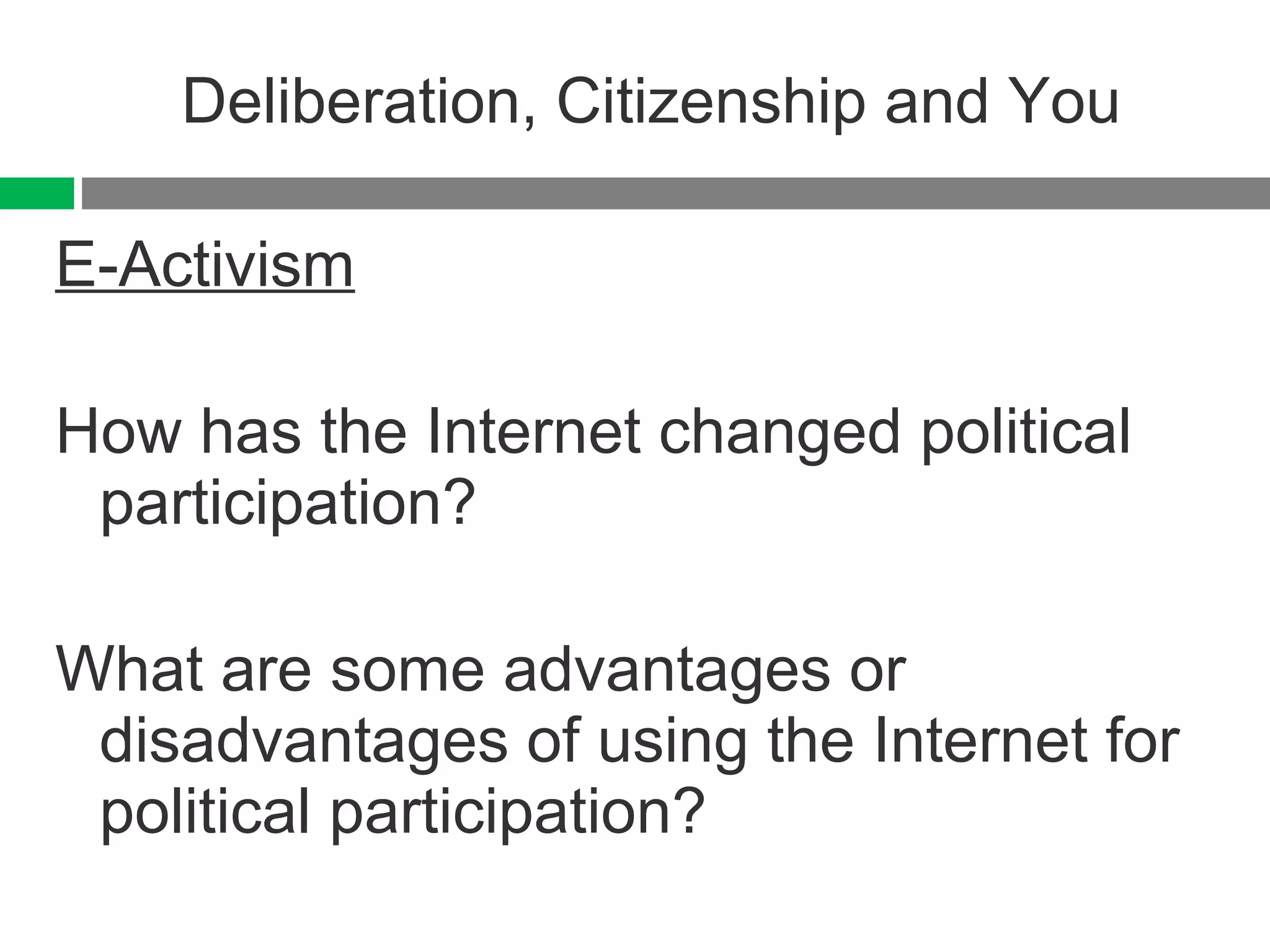 Deliberation, Citizenship and You E-Activism How has the Internet changed political participation? What are some advantages or disadvantages of using the Internet for political participation? 