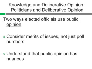 Knowledge and Deliberative Opinion:  Politicians and Deliberative Opinion Two ways elected officials use public opinion Consider merits of issues, not just poll numbers  Understand that public opinion has nuances 