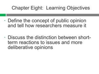 Chapter Eight:  Learning Objectives Define the concept of public opinion and tell how researchers measure it Discuss the distinction between short-term reactions to issues and more deliberative opinions 