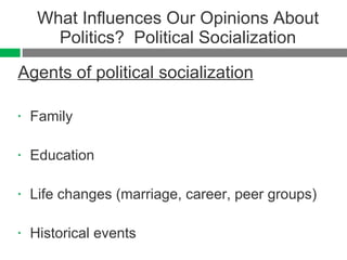What Influences Our Opinions About Politics?  Political Socialization Agents of political socialization Family  Education Life changes (marriage, career, peer groups) Historical events  