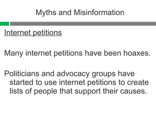Myths and Misinformation Internet petitions Many internet petitions have been hoaxes. Politicians and advocacy groups have started to use internet petitions to create lists of people that support their causes. 