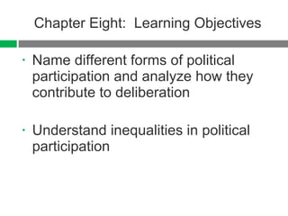 Chapter Eight:  Learning Objectives Name different forms of political participation and analyze how they contribute to deliberation Understand inequalities in political participation 