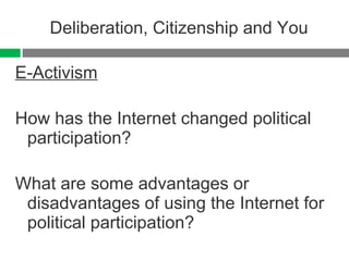 Deliberation, Citizenship and You E-Activism How has the Internet changed political participation? What are some advantages or disadvantages of using the Internet for political participation? 