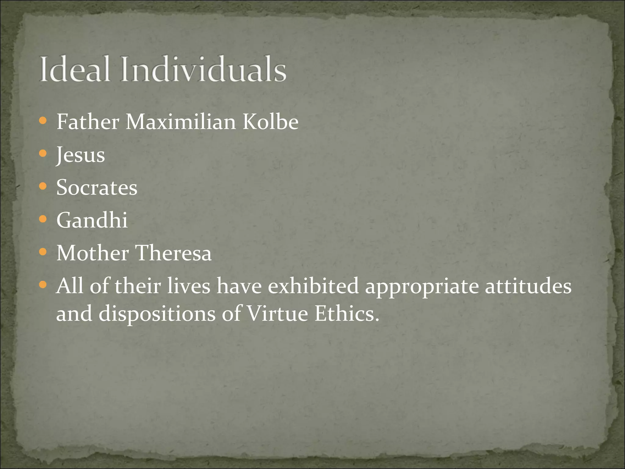 Father Maximilian Kolbe Jesus Socrates Gandhi Mother Theresa All of their lives have exhibited appropriate attitudes and dispositions of Virtue Ethics. 