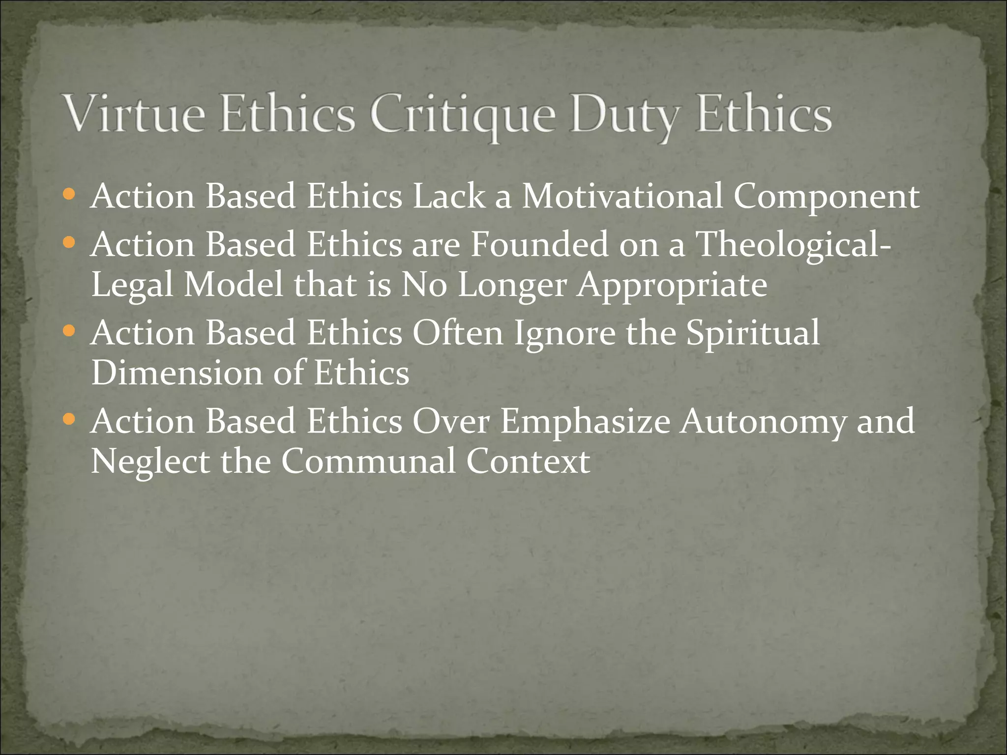 Action Based Ethics Lack a Motivational Component Action Based Ethics are Founded on a Theological-Legal Model that is No Longer Appropriate Action Based Ethics Often Ignore the Spiritual Dimension of Ethics Action Based Ethics Over Emphasize Autonomy and Neglect the Communal Context 
