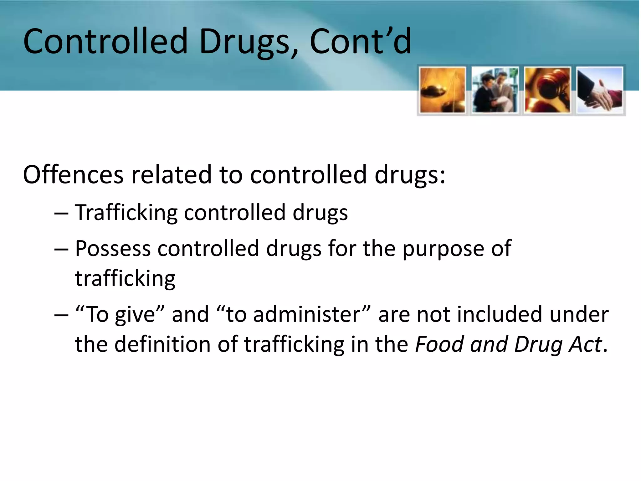 Controlled Drugs, Cont’d


Offences related to controlled drugs:
  – Trafficking controlled drugs
  – Possess controlled drugs for the purpose of
    trafficking
  – “To give” and “to administer” are not included under
    the definition of trafficking in the Food and Drug Act.
 