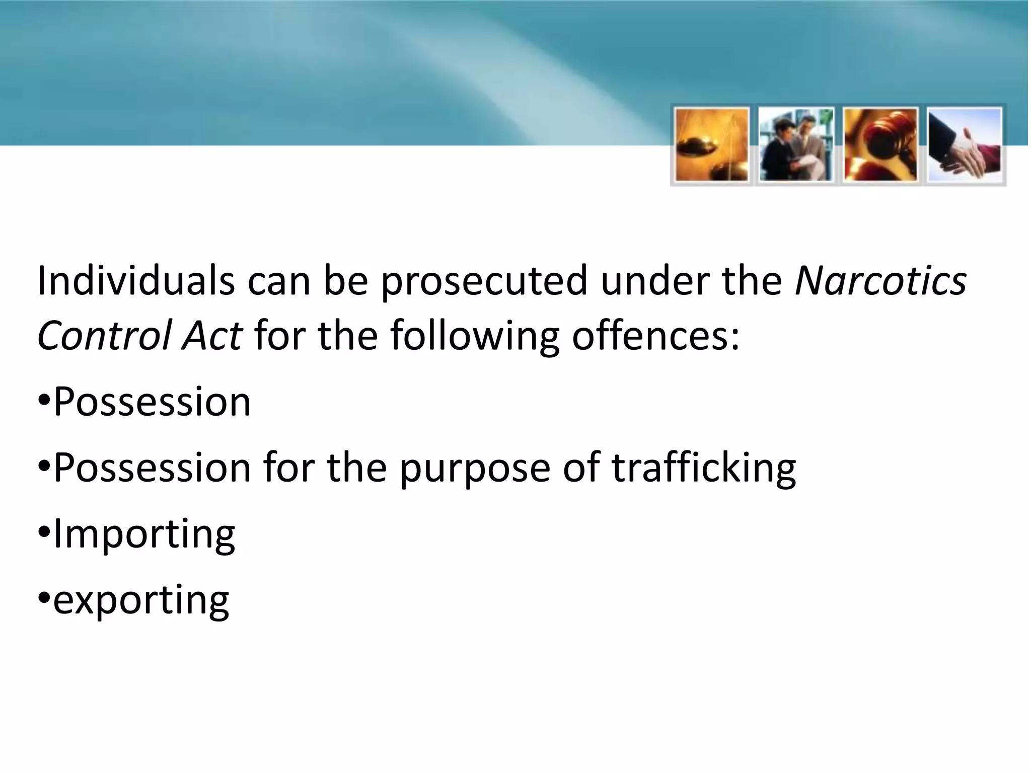 Individuals can be prosecuted under the Narcotics
Control Act for the following offences:
•Possession
•Possession for the purpose of trafficking
•Importing
•exporting
 