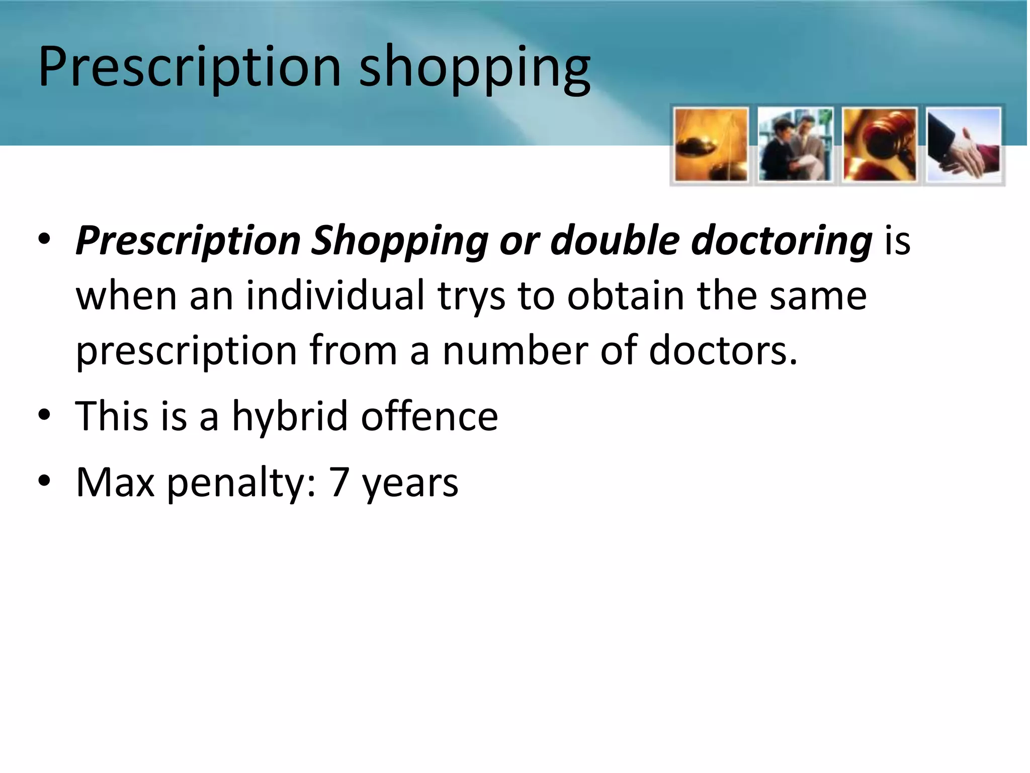 Prescription shopping

• Prescription Shopping or double doctoring is
  when an individual trys to obtain the same
  prescription from a number of doctors.
• This is a hybrid offence
• Max penalty: 7 years
 