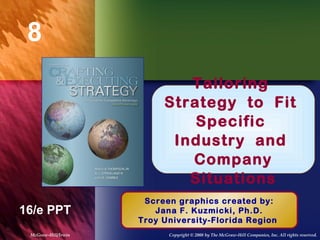 8
Chapter Title
16/e PPT
Tailoring
Strategy to Fit
Specific
Industry and
Company
Situations
Screen graphics created by:
Jana F. Kuzmicki, Ph.D.
Troy University-Florida Region
McGraw-Hill/Irwin Copyright © 2008 by The McGraw-Hill Companies, Inc. All rights reserved.
 