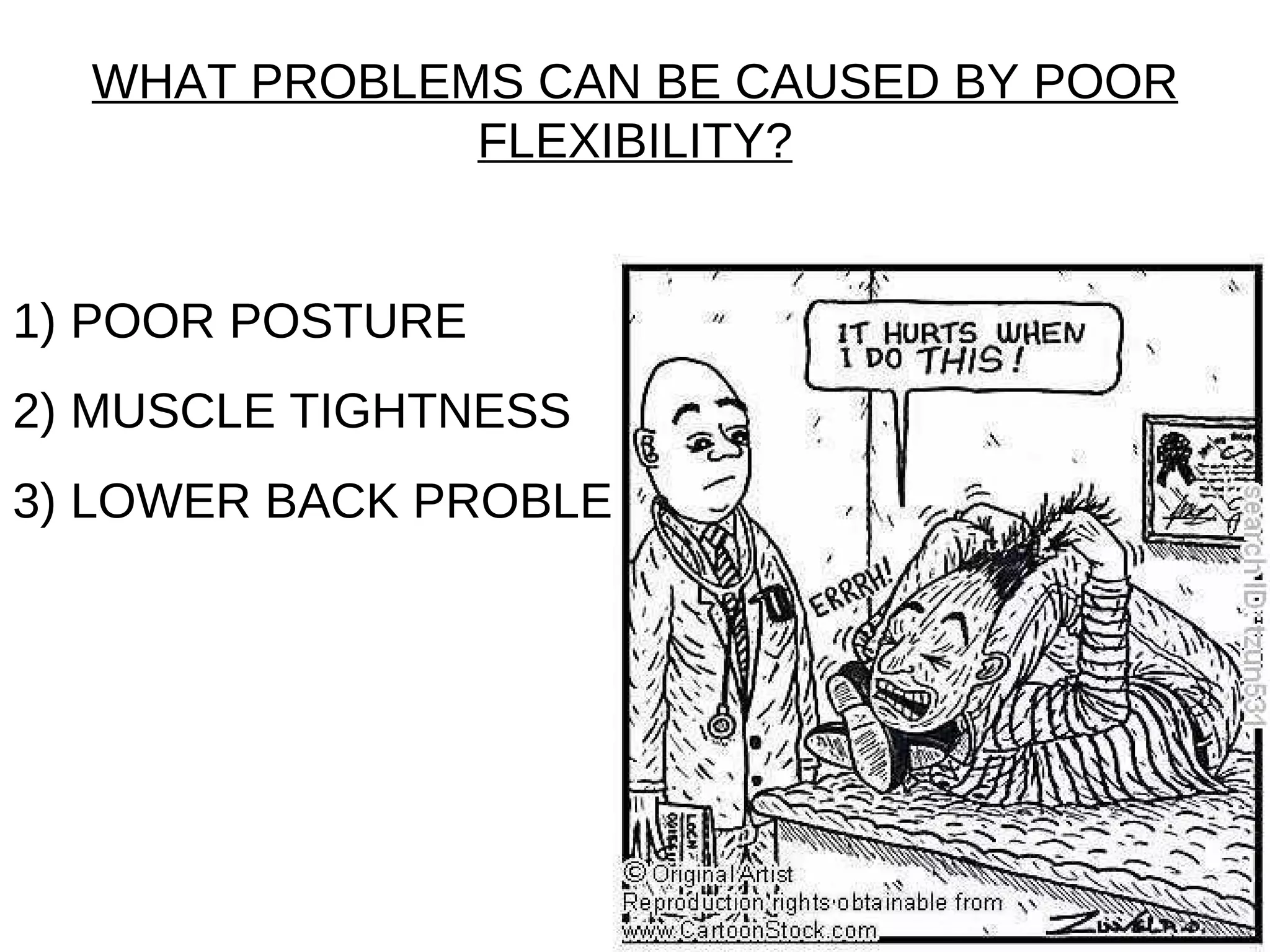 WHAT PROBLEMS CAN BE CAUSED BY POOR
              FLEXIBILITY?


1) POOR POSTURE
2) MUSCLE TIGHTNESS
3) LOWER BACK PROBLEMS
 