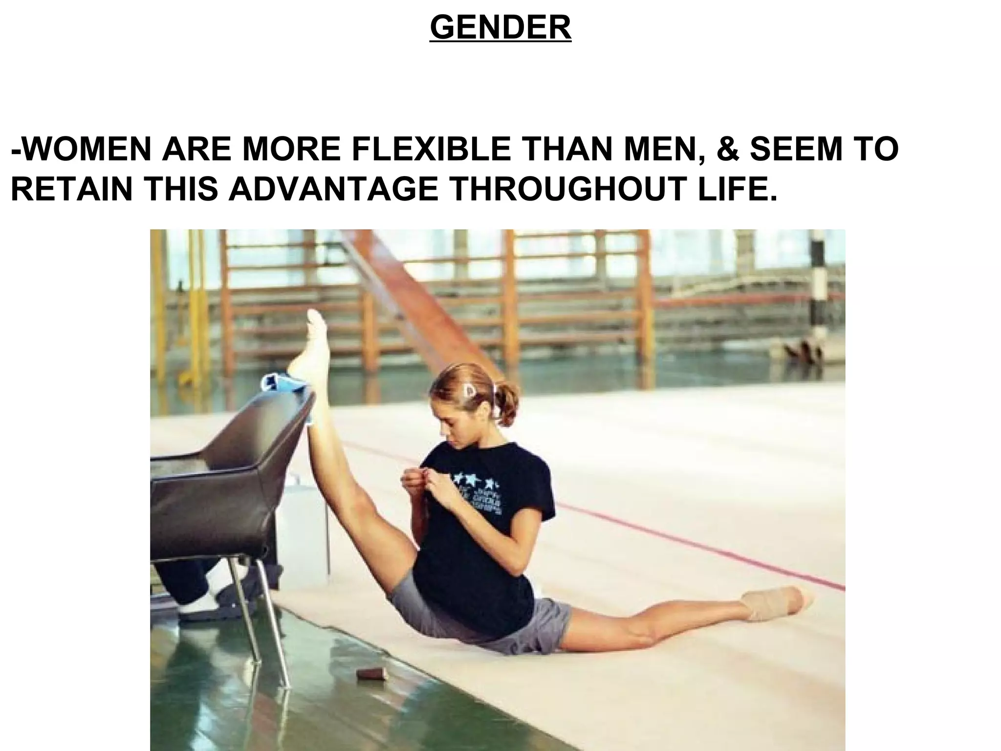 GENDER


-WOMEN ARE MORE FLEXIBLE THAN MEN, & SEEM TO
RETAIN THIS ADVANTAGE THROUGHOUT LIFE.
 