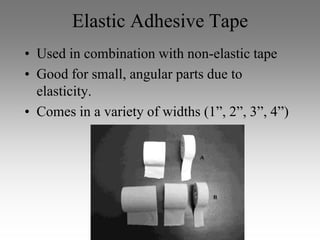 Elastic Adhesive Tape
• Used in combination with non-elastic tape
• Good for small, angular parts due to
  elasticity.
• Comes in a variety of widths (1”, 2”, 3”, 4”)
 