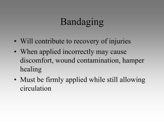 Bandaging
• Will contribute to recovery of injuries
• When applied incorrectly may cause
  discomfort, wound contamination, hamper
  healing
• Must be firmly applied while still allowing
  circulation
 