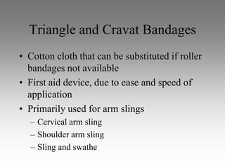 Triangle and Cravat Bandages
• Cotton cloth that can be substituted if roller
  bandages not available
• First aid device, due to ease and speed of
  application
• Primarily used for arm slings
  – Cervical arm sling
  – Shoulder arm sling
  – Sling and swathe
 