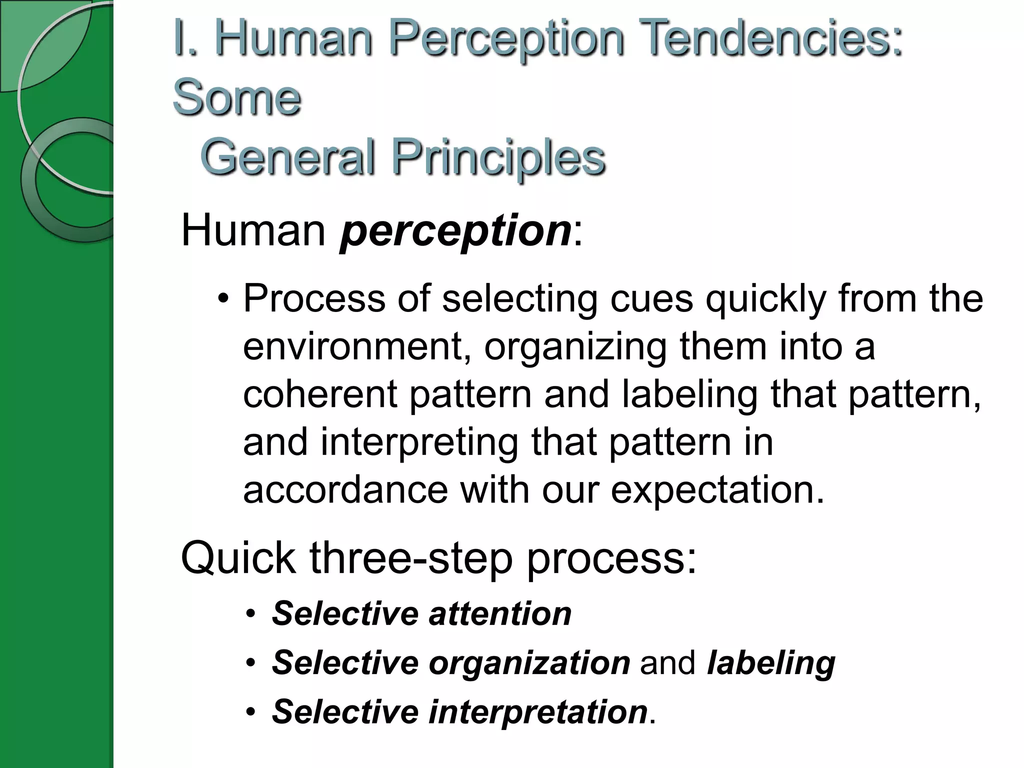 I. Human Perception Tendencies:
Some
  General Principles
Human perception:
 • Process of selecting cues quickly from the
   environment, organizing them into a
   coherent pattern and labeling that pattern,
   and interpreting that pattern in
   accordance with our expectation.
Quick three-step process:
   • Selective attention
   • Selective organization and labeling
   • Selective interpretation.
 