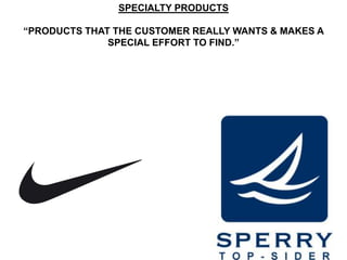 SPECIALTY PRODUCTS

“PRODUCTS THAT THE CUSTOMER REALLY WANTS & MAKES A
              SPECIAL EFFORT TO FIND.”
 