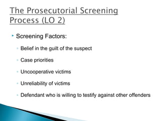    Screening Factors:
    ◦ Belief in the guilt of the suspect

    ◦ Case priorities

    ◦ Uncooperative victims

    ◦ Unreliability of victims

    ◦ Defendant who is willing to testify against other offenders
 