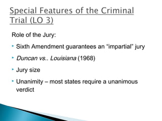 Role of the Jury:
   Sixth Amendment guarantees an “impartial” jury
   Duncan vs.. Louisiana (1968)
   Jury size
   Unanimity – most states require a unanimous
    verdict
 