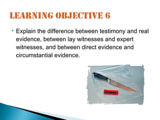    Explain the difference between testimony and real
    evidence, between lay witnesses and expert
    witnesses, and between direct evidence and
    circumstantial evidence.
 