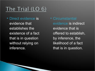    Direct evidence is       Circumstantial
    evidence that             evidence is indirect
    establishes the           evidence that is
    existence of a fact       offered to establish,
    that is in question       by inference, the
    without relying on        likelihood of a fact
    inference.                that is in question.
 