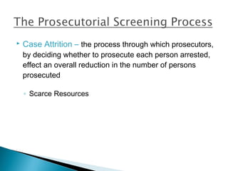    Case Attrition – the process through which prosecutors,
    by deciding whether to prosecute each person arrested,
    effect an overall reduction in the number of persons
    prosecuted

    ◦ Scarce Resources
 