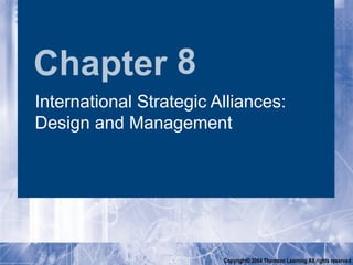 Chapter 8
International Strategic Alliances:
Design and Management




                         Copyright© 2004 Thomson Learning All rights reserved
 