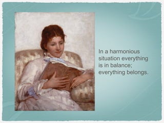 In a harmonious
situation everything
is in balance;
everything belongs.
 