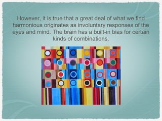 However, it is true that a great deal of what we find
harmonious originates as involuntary responses of the
eyes and mind. The brain has a built-in bias for certain
                 kinds of combinations.
 