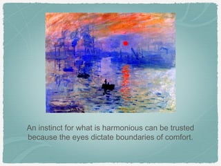 An instinct for what is harmonious can be trusted
because the eyes dictate boundaries of comfort.
 