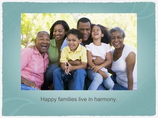 Happy families live in harmony.
 