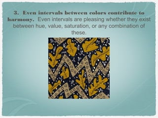 3. Even intervals between colors contribute to
harmony. Even intervals are pleasing whether they exist
  between hue, value, saturation, or any combination of
                         these.
 