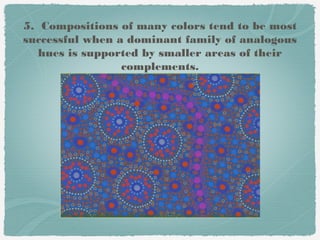 5. Compositions of many colors tend to be most
successful when a dominant family of analogous
   hues is supported by smaller areas of their
                 complements.
 