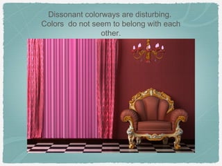 Dissonant colorways are disturbing.
Colors do not seem to belong with each
                other.
 