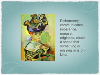 Disharmony
communicates
imbalance,
unease,
edginess, chaos;
a sense that
something is
missing or is off-
kilter.
 