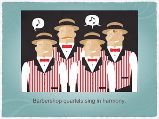 Barbershop quartets sing in harmony.
 