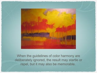 When the guidelines of color harmony are
deliberately ignored, the result may startle or
    repel, but it may also be memorable.
 