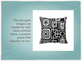 The strongest
     images are
 created by high
  value contrast
alone, a graphic
      power that
requires no hue.
 
