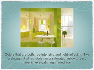 Colors that are both hue-intensive and light-reflecting, like
 a strong tint of red-violet, or a saturated yellow-green,
            have an eye-catching immediacy.
 