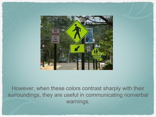 However, when these colors contrast sharply with their
surroundings, they are useful in communicating nonverbal
                        warnings.
 