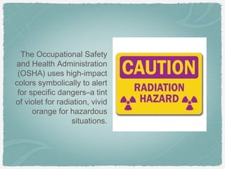 The Occupational Safety
and Health Administration
 (OSHA) uses high-impact
colors symbolically to alert
 for specific dangers–a tint
of violet for radiation, vivid
      orange for hazardous
                  situations.
 