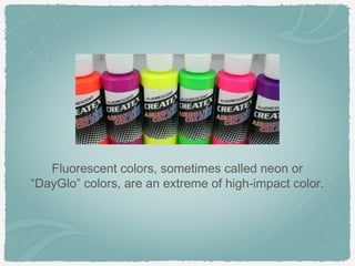 Fluorescent colors, sometimes called neon or
“DayGlo” colors, are an extreme of high-impact color.
 