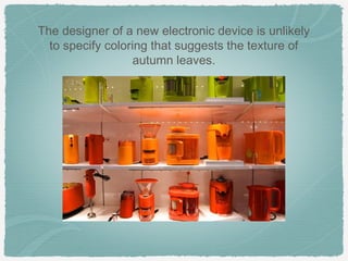 The designer of a new electronic device is unlikely
  to specify coloring that suggests the texture of
                  autumn leaves.
 